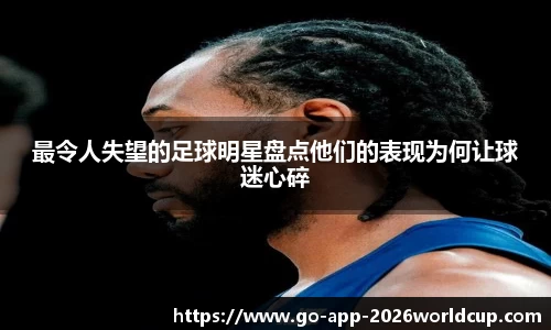 最令人失望的足球明星盘点他们的表现为何让球迷心碎